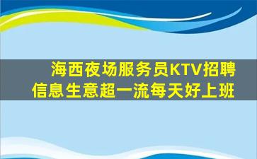 海西夜场服务员KTV招聘信息生意超一流每天好上班